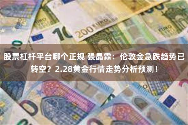 股票杠杆平台哪个正规 張晶霖：伦敦金急跌趋势已转空？2.28黄金行情走势分析预测！