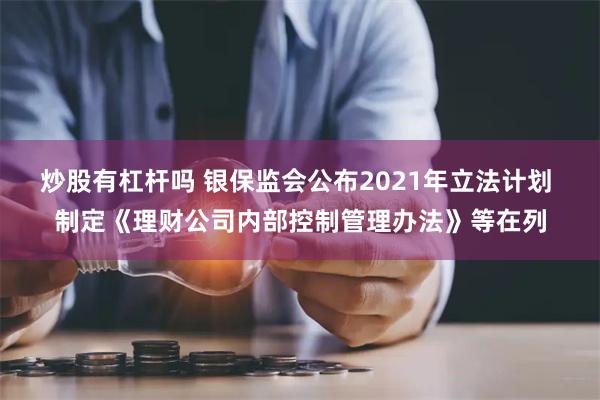 炒股有杠杆吗 银保监会公布2021年立法计划 制定《理财公司内部控制管理办法》等在列