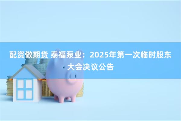 配资做期货 泰福泵业：2025年第一次临时股东大会决议公告