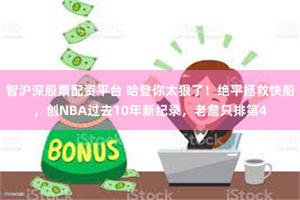 智沪深股票配资平台 哈登你太狠了！绝平拯救快船，创NBA过去10年新纪录，老詹只排第4