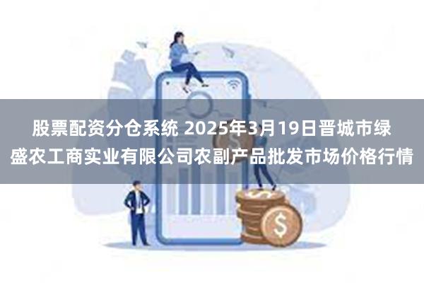 股票配资分仓系统 2025年3月19日晋城市绿盛农工商实业有限公司农副产品批发市场价格行情