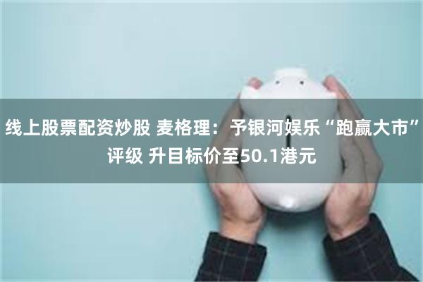 线上股票配资炒股 麦格理：予银河娱乐“跑赢大市”评级 升目标价至50.1港元