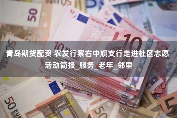 青岛期货配资 农发行察右中旗支行走进社区志愿 活动简报_服务_老年_邻里