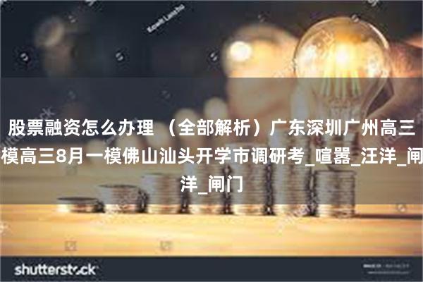 股票融资怎么办理 （全部解析）广东深圳广州高三零模高三8月一模佛山汕头开学市调研考_喧嚣_汪洋_闸门