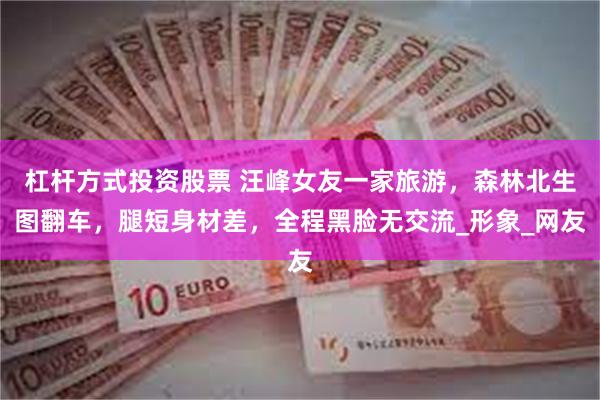 杠杆方式投资股票 汪峰女友一家旅游，森林北生图翻车，腿短身材差，全程黑脸无交流_形象_网友